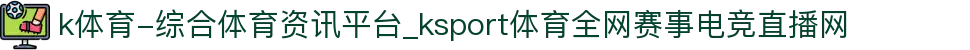 k体育-综合体育资讯平台_ksport体育全网赛事电竞直播网